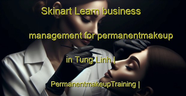 Skinart Learn business management for permanentmakeup in Tung Linh | PermanentmakeupTraining | PermanentmakeupClasses | SkinartTraining-Viet Nam